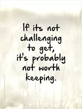 If its not challenging to get,  it's probably not worth keeping.   Picture Quote #1