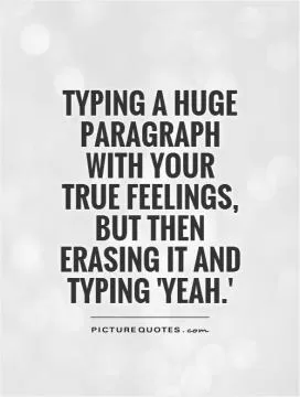 Typing a huge paragraph with your true feelings, but then erasing it and typing 'yeah.' Picture Quote #1