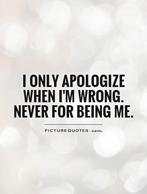 I only apologize when I'm wrong. Never for being me Picture Quote #1