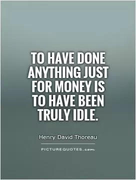 To have done anything just for money is to have been truly idle Picture Quote #1