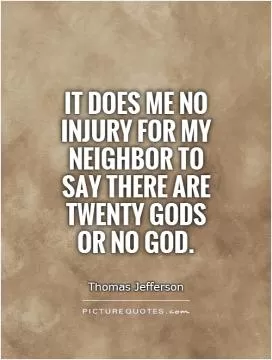 It does me no injury for my neighbor to say there are twenty gods or no God Picture Quote #1