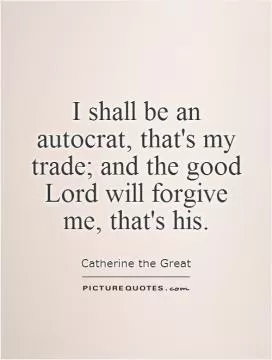 I shall be an autocrat, that's my trade; and the good Lord will forgive me, that's his Picture Quote #1