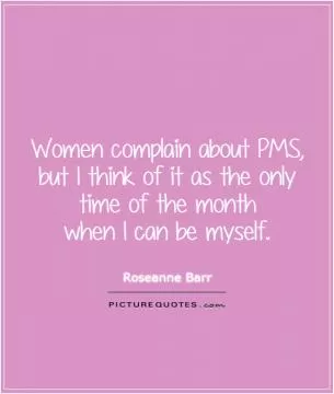 Women complain about PMS, but I think of it as the only time of the month  when I can be myself Picture Quote #1