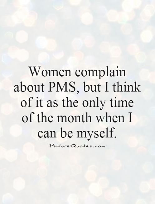 Women complain about PMS, but I think of it as the only time of the month  when I can be myself Picture Quote #1