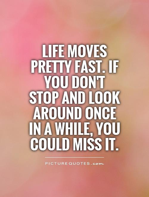 Life moves pretty fast. If you don't stop and look around once in a while, you could miss it Picture Quote #1