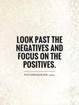 Look past the negatives and focus on the positives Picture Quote #1