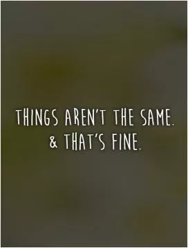 Things aren't the same.  and That's fine Picture Quote #1