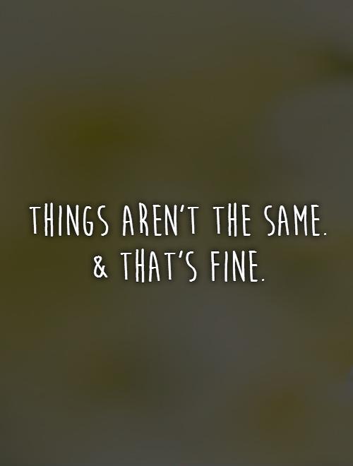 Things aren't the same.  and That's fine Picture Quote #1
