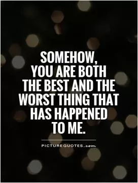 Somehow,  you are both  the best and the worst thing that  has happened  to me Picture Quote #1