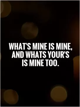 What's mine is mine, and whats your's  is mine too Picture Quote #1