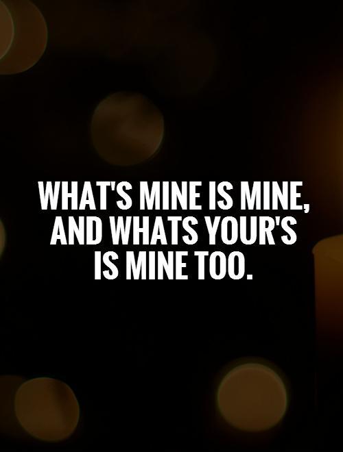 What's mine is mine, and whats your's is mine too | Picture Quotes
