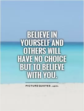 Believe in yourself and others will have no choice but to believe with you Picture Quote #1
