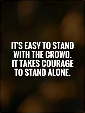 It's easy to stand with the crowd.  It takes courage  to stand alone Picture Quote #1