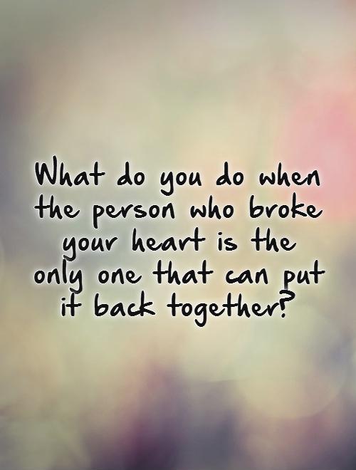 What do you do when the person who broke your heart is the only one that can put it back together? Picture Quote #1