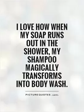 I love how when my soap runs out in the shower, my shampoo magically transforms into body wash Picture Quote #1