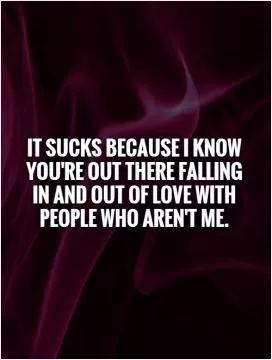 It sucks because I know you're out there falling in and out of love with people who aren't me Picture Quote #1