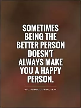Sometimes being the better person doesn't always make you a happy person Picture Quote #1