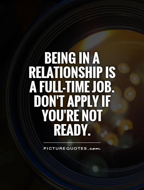 Being in a relationship is a full-time job. Don't apply if you're not ready Picture Quote #1