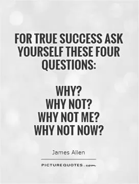 For true success ask yourself these four questions:   Why?  Why not?  Why not me?  Why not now? Picture Quote #1