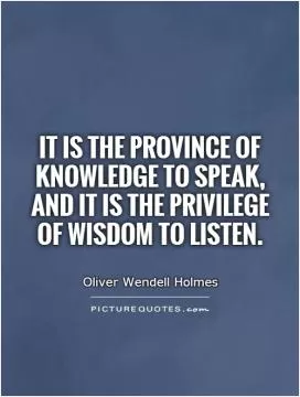 It is the province of knowledge to speak, and it is the privilege of wisdom to listen Picture Quote #1