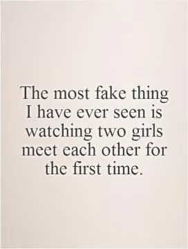The most fake thing I have ever seen is watching two girls meet each other for the first time Picture Quote #1