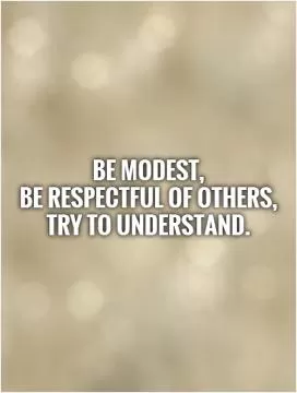 Be modest,  be respectful of others,  try to understand Picture Quote #1