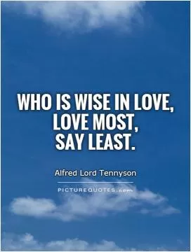 Who is wise in love,  love most,  say least Picture Quote #1