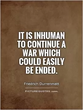 It is inhuman to continue a war which could easily be ended Picture Quote #1