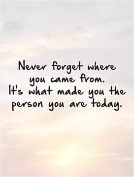 Never forget where  you came from.  It's what made you the person you are today.   Picture Quote #1