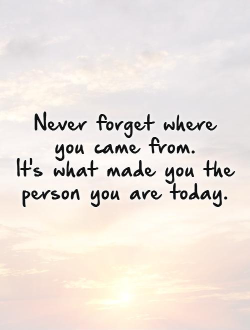 Never forget where  you came from.  It's what made you the person you are today. Picture Quote #1