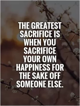 The greatest sacrifice is when you sacrifice your own happiness for the sake off someone else Picture Quote #1