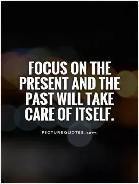 Focus on the present and the past will take care of itself Picture Quote #1