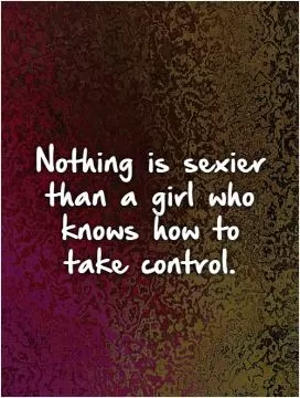 Nothing is sexier than a girl who knows how to take control Picture Quote #1