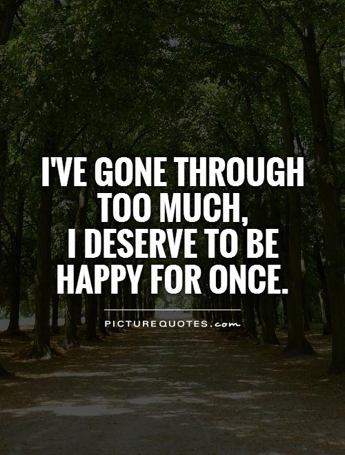 I've gone through too much,  I deserve to be happy for once Picture Quote #1