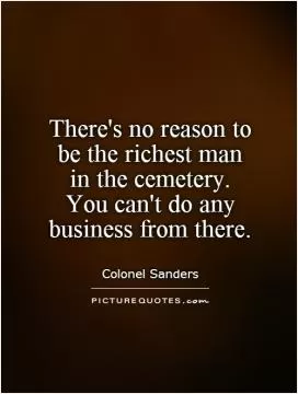 There's no reason to  be the richest man  in the cemetery.  You can't do any business from there Picture Quote #1