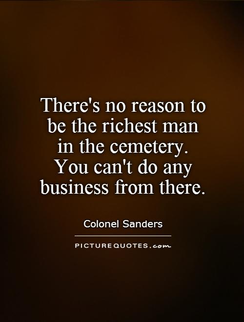 There's no reason to  be the richest man  in the cemetery.  You can't do any business from there Picture Quote #1