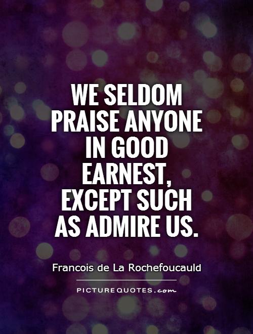 We seldom praise anyone in good earnest, except such as admire us Picture Quote #1