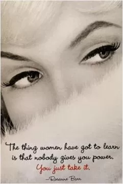 The thing women have got to learn is that nobody gives you power, you just take it Picture Quote #1