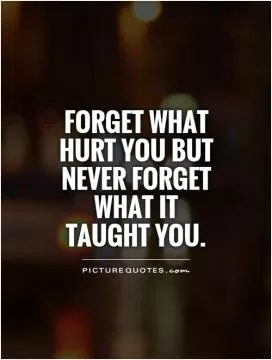 Forget what hurt you but never forget what it taught you Picture Quote #1