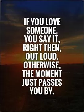 If you love someone,  you say it,  right then,  out loud.  Otherwise,  the moment  just passes  you by Picture Quote #1