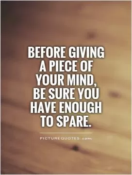 Before giving a piece of your mind,  be sure you have enough to spare Picture Quote #1