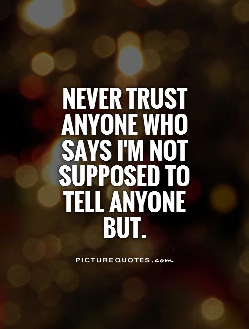 Never trust anyone who says I'm not supposed to tell anyone but Picture Quote #1