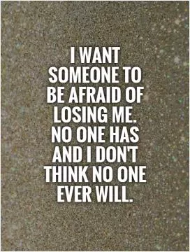 I want someone to  be afraid of losing me.  No one has and I don't think no one ever will Picture Quote #1