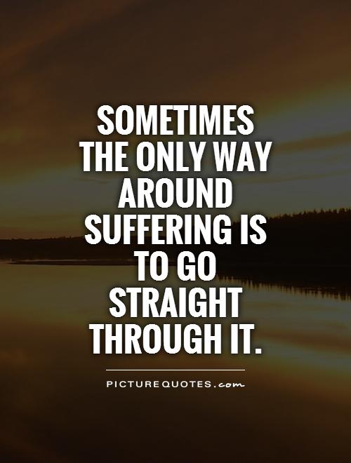 Sometimes  the only way around suffering is to go straight through it Picture Quote #1