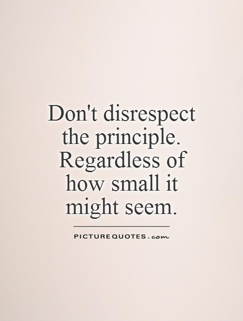Don't disrespect the principle. Regardless of how small it might seem Picture Quote #1
