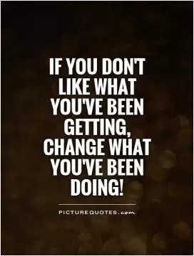 If you don't like what you've been getting, change what you've been doing! Picture Quote #1