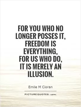 For you who no longer posses it, freedom is everything,  for us who do,  it is merely an illusion Picture Quote #1