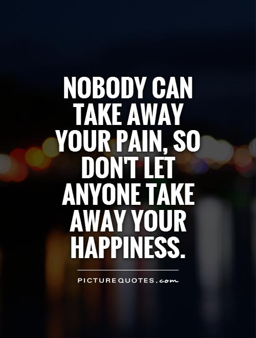Nobody can take away your pain, so don't let anyone take away your happiness Picture Quote #1