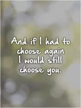 And if I had to choose again  I would still choose you.   Picture Quote #1