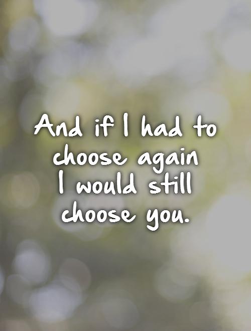 And if I had to choose again  I would still choose you. Picture Quote #1